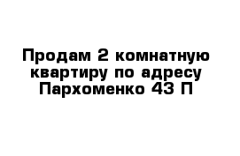 Продам 2-комнатную квартиру по адресу Пархоменко 43 П